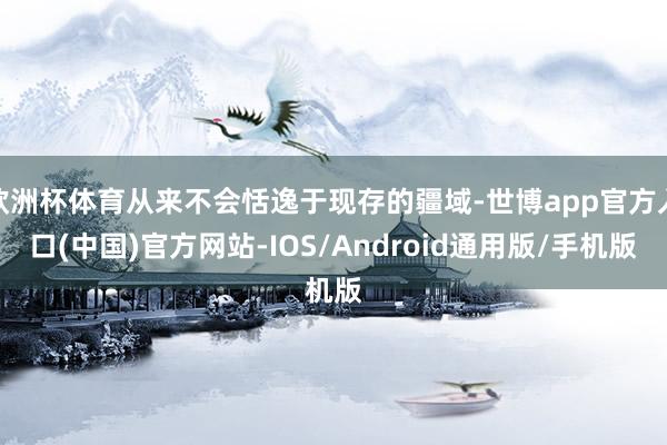 欧洲杯体育从来不会恬逸于现存的疆域-世博app官方入口(中国)官方网站-IOS/Android通用版/手机版