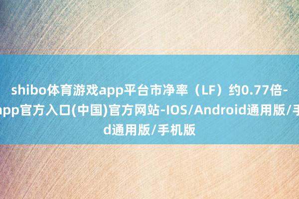 shibo体育游戏app平台市净率（LF）约0.77倍-世博app官方入口(中国)官方网站-IOS/Android通用版/手机版