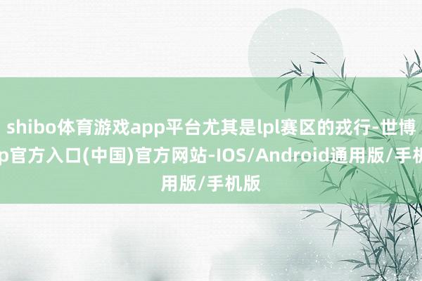 shibo体育游戏app平台尤其是lpl赛区的戎行-世博app官方入口(中国)官方网站-IOS/Android通用版/手机版