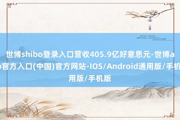 世博shibo登录入口营收405.9亿好意思元-世博app官方入口(中国)官方网站-IOS/Android通用版/手机版