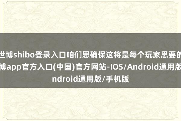 世博shibo登录入口咱们思确保这将是每个玩家思要的实践-世博app官方入口(中国)官方网站-IOS/Android通用版/手机版