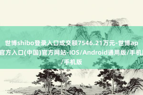 世博shibo登录入口成交额7546.21万元-世博app官方入口(中国)官方网站-IOS/Android通用版/手机版