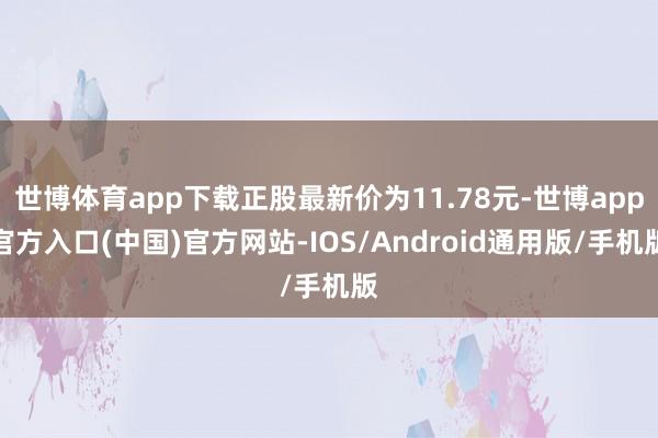 世博体育app下载正股最新价为11.78元-世博app官方入口(中国)官方网站-IOS/Android通用版/手机版