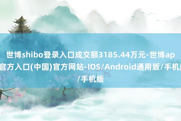 世博shibo登录入口成交额3185.44万元-世博app官方入口(中国)官方网站-IOS/Android通用版/手机版