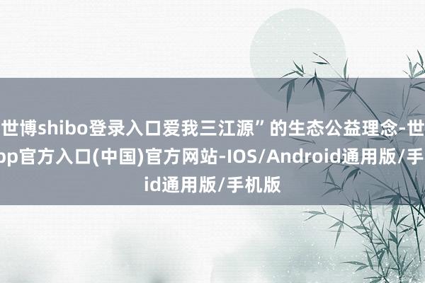 世博shibo登录入口爱我三江源”的生态公益理念-世博app官方入口(中国)官方网站-IOS/Android通用版/手机版