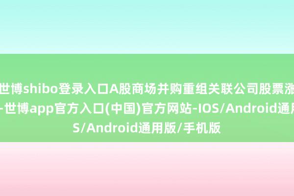 世博shibo登录入口A股商场并购重组关联公司股票涨势显然加快-世博app官方入口(中国)官方网站-IOS/Android通用版/手机版