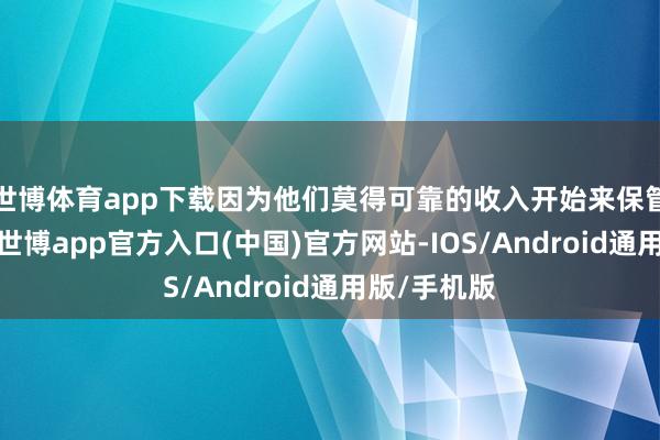 世博体育app下载因为他们莫得可靠的收入开始来保管经济平安-世博app官方入口(中国)官方网站-IOS/Android通用版/手机版