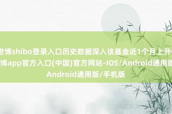 世博shibo登录入口历史数据深入该基金近1个月上升0.35%-世博app官方入口(中国)官方网站-IOS/Android通用版/手机版