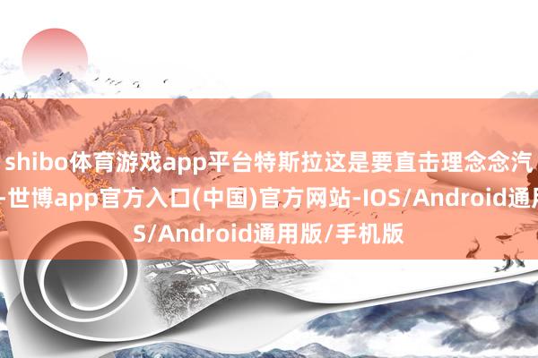 shibo体育游戏app平台特斯拉这是要直击理念念汽车的大本营-世博app官方入口(中国)官方网站-IOS/Android通用版/手机版