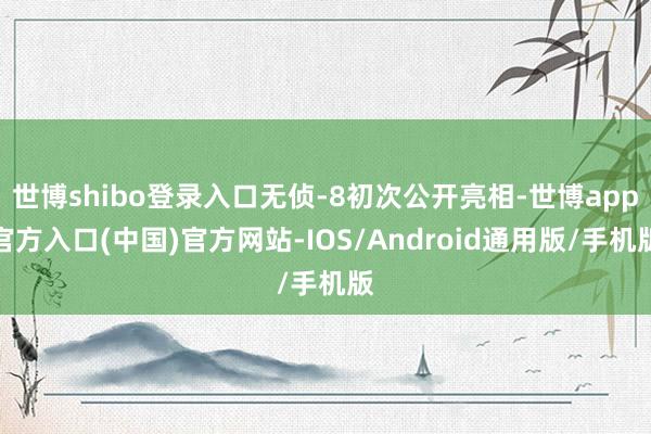 世博shibo登录入口无侦-8初次公开亮相-世博app官方入口(中国)官方网站-IOS/Android通用版/手机版
