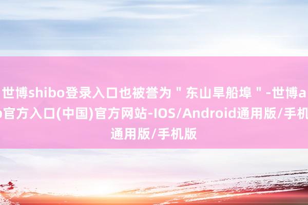 世博shibo登录入口也被誉为＂东山旱船埠＂-世博app官方入口(中国)官方网站-IOS/Android通用版/手机版