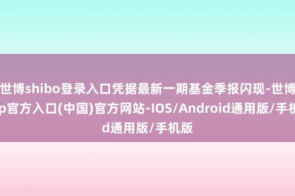 世博shibo登录入口凭据最新一期基金季报闪现-世博app官方入口(中国)官方网站-IOS/Android通用版/手机版