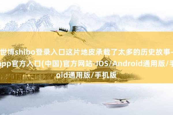 世博shibo登录入口这片地皮承载了太多的历史故事-世博app官方入口(中国)官方网站-IOS/Android通用版/手机版