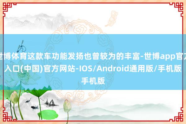 世博体育这款车功能发扬也曾较为的丰富-世博app官方入口(中国)官方网站-IOS/Android通用版/手机版
