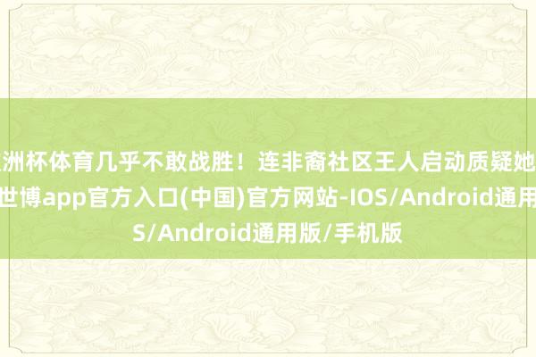 欧洲杯体育几乎不敢战胜！连非裔社区王人启动质疑她了！要知谈-世博app官方入口(中国)官方网站-IOS/Android通用版/手机版