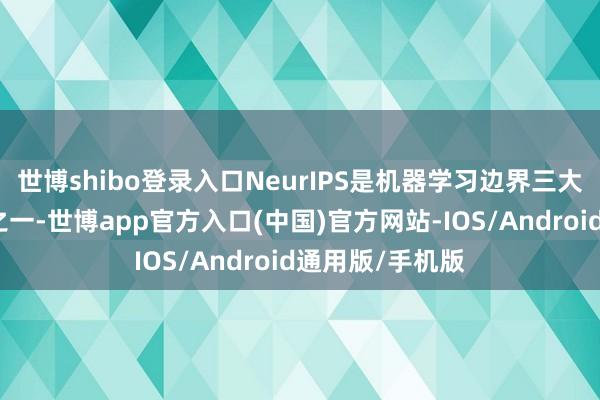 世博shibo登录入口NeurIPS是机器学习边界三大顶级国外会议之一-世博app官方入口(中国)官方网站-IOS/Android通用版/手机版