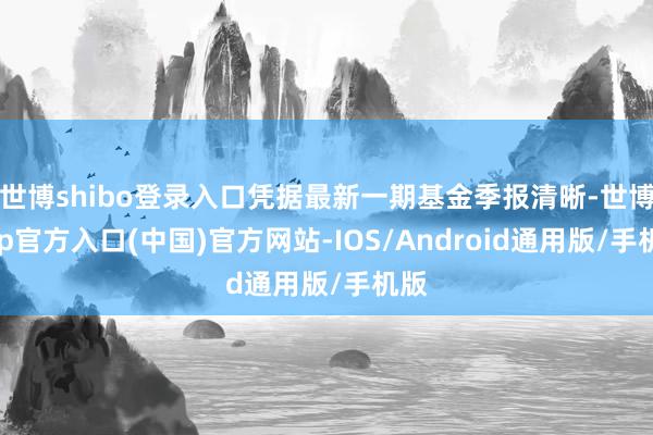 世博shibo登录入口凭据最新一期基金季报清晰-世博app官方入口(中国)官方网站-IOS/Android通用版/手机版