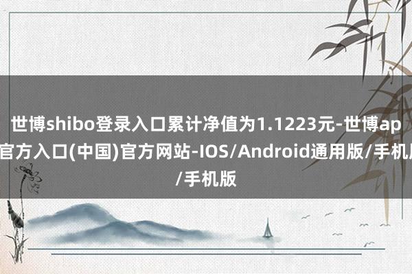 世博shibo登录入口累计净值为1.1223元-世博app官方入口(中国)官方网站-IOS/Android通用版/手机版