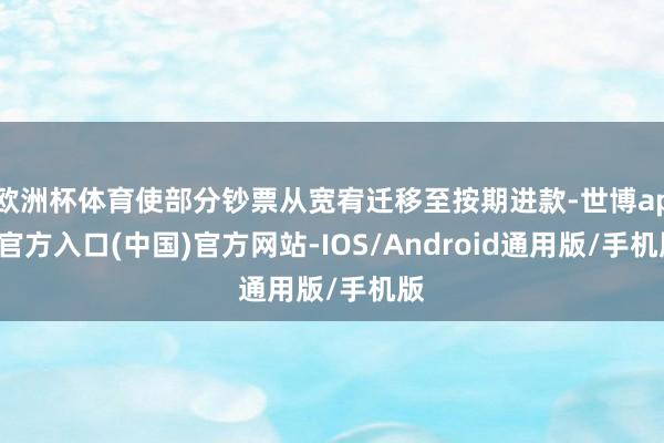欧洲杯体育使部分钞票从宽宥迁移至按期进款-世博app官方入口(中国)官方网站-IOS/Android通用版/手机版