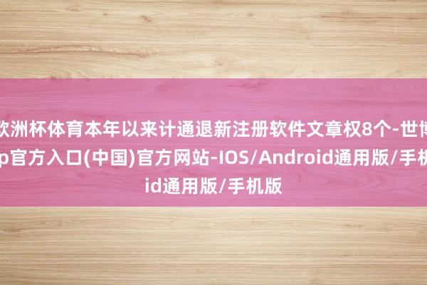 欧洲杯体育本年以来计通退新注册软件文章权8个-世博app官方入口(中国)官方网站-IOS/Android通用版/手机版