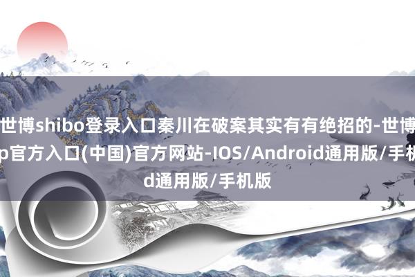 世博shibo登录入口秦川在破案其实有有绝招的-世博app官方入口(中国)官方网站-IOS/Android通用版/手机版