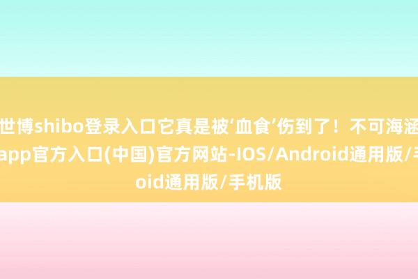 世博shibo登录入口它真是被‘血食’伤到了！不可海涵-世博app官方入口(中国)官方网站-IOS/Android通用版/手机版