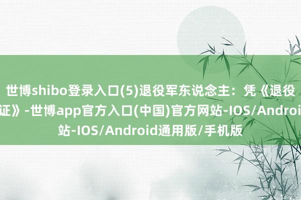 世博shibo登录入口(5)退役军东说念主：凭《退役军东说念主优待证》-世博app官方入口(中国)官方网站-IOS/Android通用版/手机版