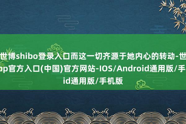 世博shibo登录入口而这一切齐源于她内心的转动-世博app官方入口(中国)官方网站-IOS/Android通用版/手机版
