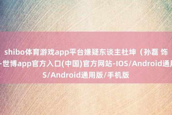 shibo体育游戏app平台嫌疑东谈主杜坤（孙磊 饰）偏激同伙-世博app官方入口(中国)官方网站-IOS/Android通用版/手机版