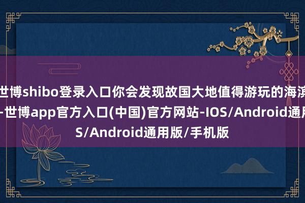 世博shibo登录入口你会发现故国大地值得游玩的海滨城市额外多-世博app官方入口(中国)官方网站-IOS/Android通用版/手机版