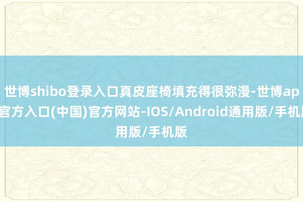 世博shibo登录入口真皮座椅填充得很弥漫-世博app官方入口(中国)官方网站-IOS/Android通用版/手机版