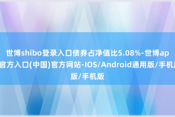 世博shibo登录入口债券占净值比5.08%-世博app官方入口(中国)官方网站-IOS/Android通用版/手机版