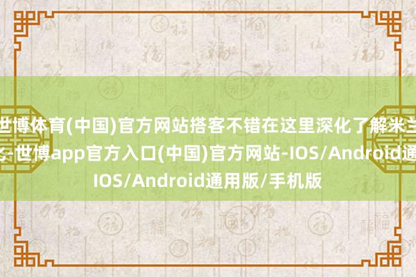 世博体育(中国)官方网站搭客不错在这里深化了解米兰的历史与文化-世博app官方入口(中国)官方网站-IOS/Android通用版/手机版