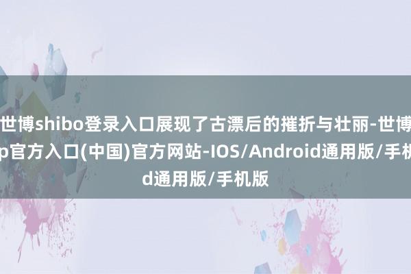 世博shibo登录入口展现了古漂后的摧折与壮丽-世博app官方入口(中国)官方网站-IOS/Android通用版/手机版