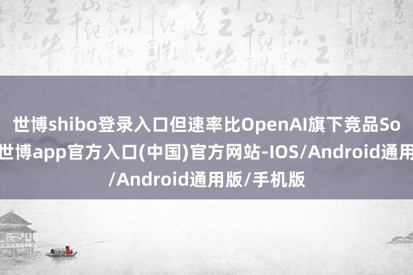 世博shibo登录入口但速率比OpenAI旗下竞品Sora慢得多-世博app官方入口(中国)官方网站-IOS/Android通用版/手机版