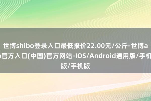 世博shibo登录入口最低报价22.00元/公斤-世博app官方入口(中国)官方网站-IOS/Android通用版/手机版