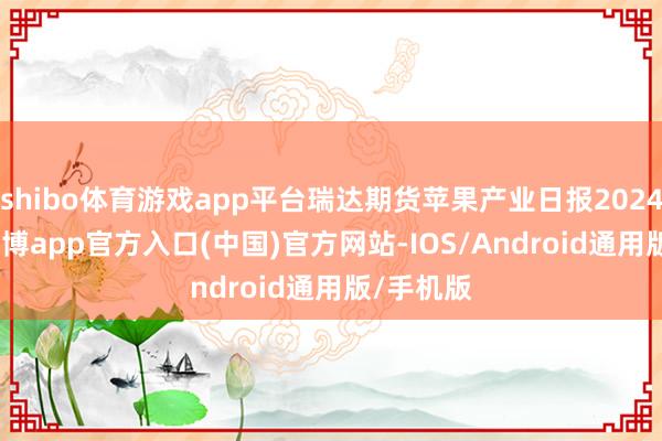 shibo体育游戏app平台瑞达期货苹果产业日报20241218-世博app官方入口(中国)官方网站-IOS/Android通用版/手机版