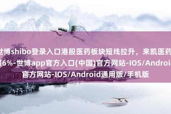世博shibo登录入口港股医药板块短线拉升，来凯医药(02105.HK)涨超6%-世博app官方入口(中国)官方网站-IOS/Android通用版/手机版
