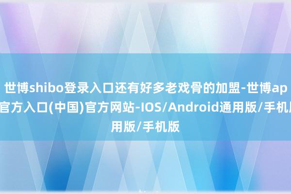 世博shibo登录入口还有好多老戏骨的加盟-世博app官方入口(中国)官方网站-IOS/Android通用版/手机版