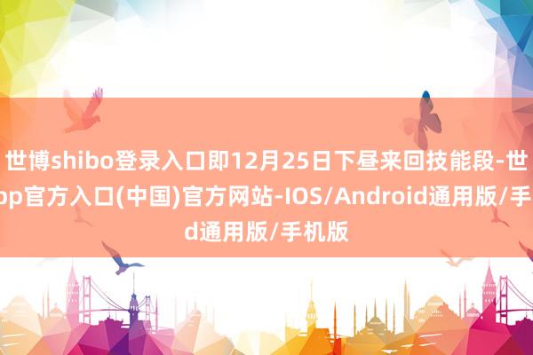 世博shibo登录入口即12月25日下昼来回技能段-世博app官方入口(中国)官方网站-IOS/Android通用版/手机版
