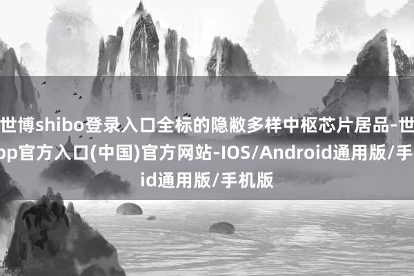 世博shibo登录入口全标的隐敝多样中枢芯片居品-世博app官方入口(中国)官方网站-IOS/Android通用版/手机版