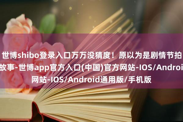 世博shibo登录入口万万没猜度！原以为是剧情节拍需要才跳过云州故事-世博app官方入口(中国)官方网站-IOS/Android通用版/手机版