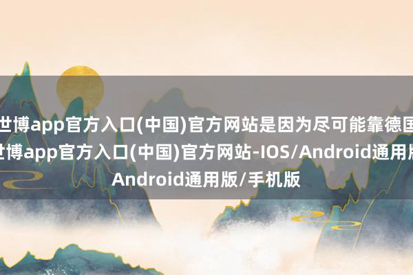 世博app官方入口(中国)官方网站是因为尽可能靠德国近少量-世博app官方入口(中国)官方网站-IOS/Android通用版/手机版