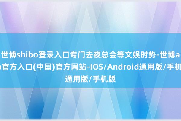 世博shibo登录入口专门去夜总会等文娱时势-世博app官方入口(中国)官方网站-IOS/Android通用版/手机版