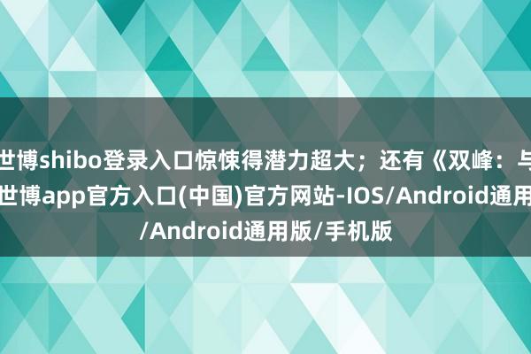 世博shibo登录入口惊悚得潜力超大；还有《双峰：与火同业》-世博app官方入口(中国)官方网站-IOS/Android通用版/手机版