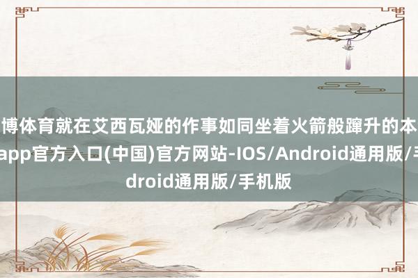 世博体育就在艾西瓦娅的作事如同坐着火箭般蹿升的本领-世博app官方入口(中国)官方网站-IOS/Android通用版/手机版