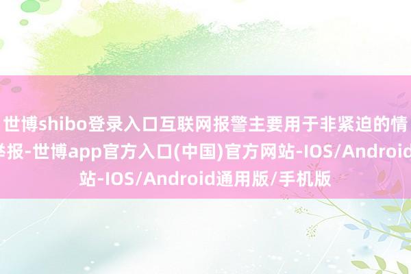 世博shibo登录入口互联网报警主要用于非紧迫的情况反应、陈迹举报-世博app官方入口(中国)官方网站-IOS/Android通用版/手机版