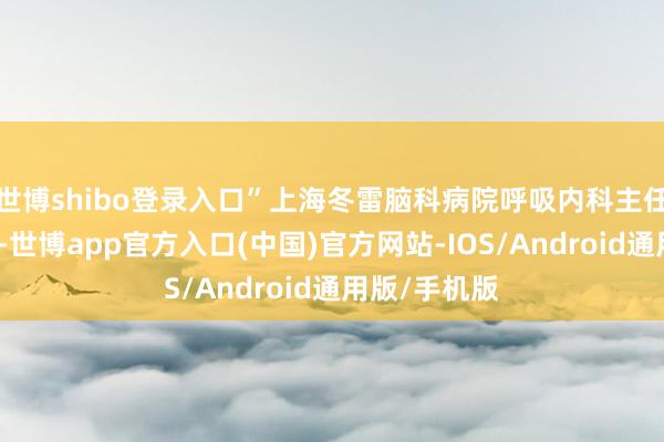 世博shibo登录入口”上海冬雷脑科病院呼吸内科主任蔡朱莺示意-世博app官方入口(中国)官方网站-IOS/Android通用版/手机版