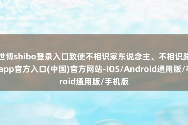 世博shibo登录入口致使不相识家东说念主、不相识路-世博app官方入口(中国)官方网站-IOS/Android通用版/手机版