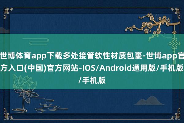 世博体育app下载多处接管软性材质包裹-世博app官方入口(中国)官方网站-IOS/Android通用版/手机版